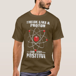 Think like a proton and stay positive Physics T-Shirt
