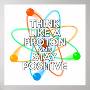 THINK LIKE A PROTON AND STAY POSITIVE POSTER