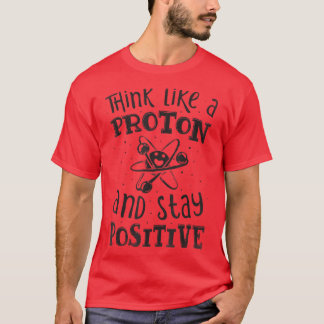 Think Like A Proton And Stay Positive Science Chem T-Shirt