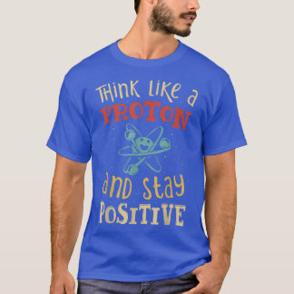Think Like A Proton And Stay Positive Science Chem T-Shirt