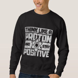Think Like A Proton And Stay Positive Science Sweatshirt