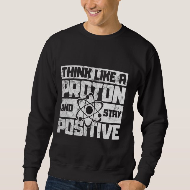 Think Like A Proton And Stay Positive Science Sweatshirt (Front)