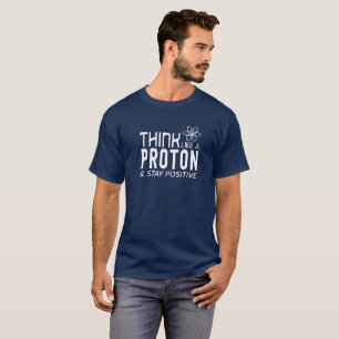 Think Like A Proton And Stay Positive T-Shirt