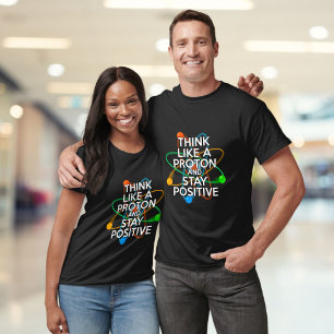 THINK LIKE A PROTON AND STAY POSITIVE T-Shirt