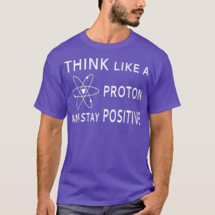 Think Like A Proton And Stay PositiveTShirt  T-Shirt