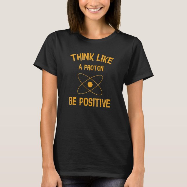 Think Like a Proton Be Positive Funny Science Nerd T-Shirt (Front)