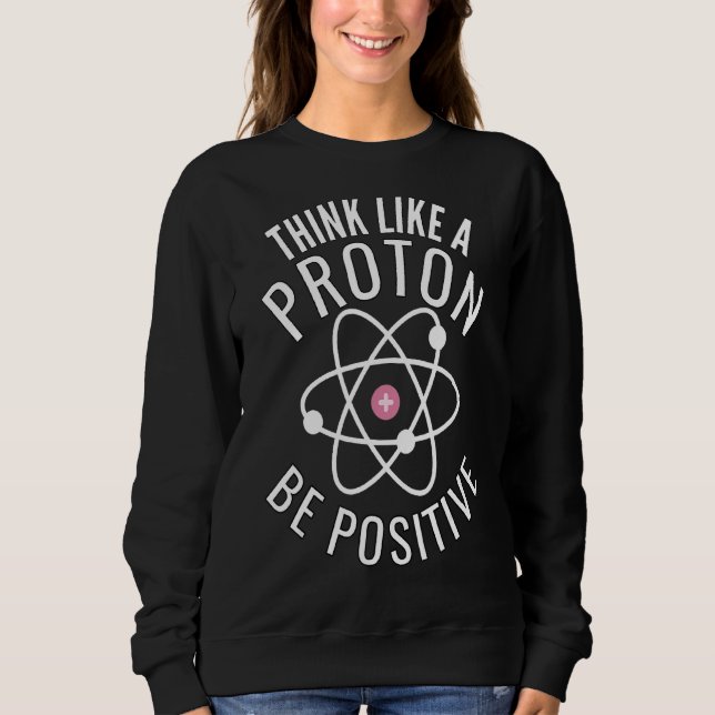Think Like A Proton Be Positive Funny Sweatshirt (Front)