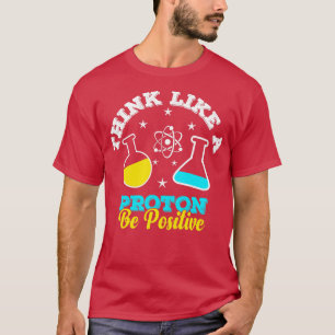 Think Like A Proton Be Positive Scientist Science T-Shirt