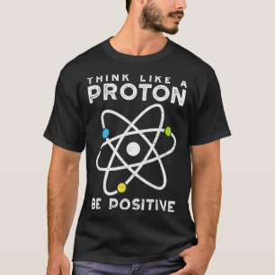 Think Like A Proton Be Positive Scientist T-Shirt