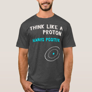 Think Like a Proton Shirt  Always Positive  Scienc