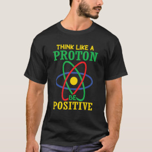 Think Like A Proton Stay Be Positive Science T-Shirt