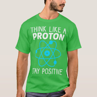 Think Like A Proton Stay Positive Physics Science  T-Shirt