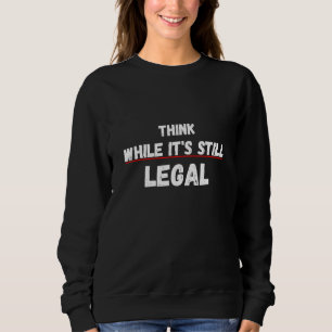 Think While It's Still Legal Sarcastic Statement Sweatshirt