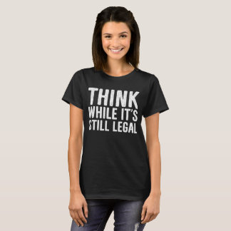 Think While It's Still Legal T-shirt