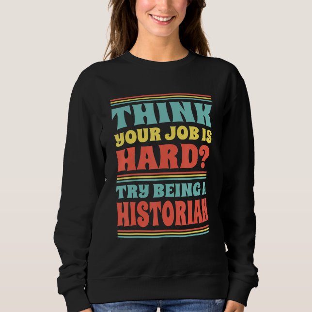 Think Your Job Is Hard Try Being A Historian Sweatshirt (Front)