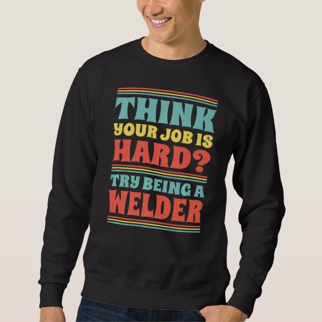 Think Your Job Is Hard Try Being A Welder   Sweatshirt (Front)