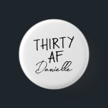 THIRTY AF Personalised Funny 30th Birthday<br><div class="desc">Turn 30 in style with this bold and personalised “THIRTY AF” button — a fun, wearable accessory for the birthday girl! Featuring your custom name below the iconic slogan, this badge is perfect for party outfits, gift bags, or cheeky celebration selfies. Whether it’s for brunch, bar crawls, or a casual...</div>