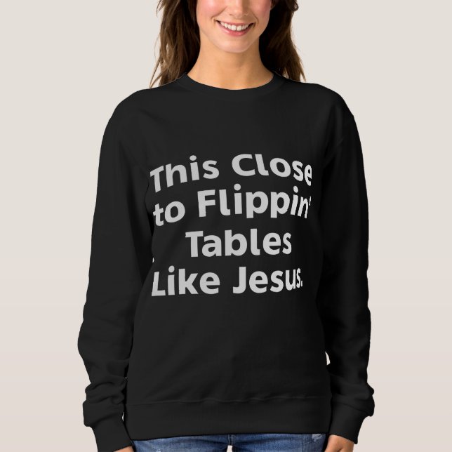 This Close To Flippin' Tables Like Jesus Sweatshirt (Front)