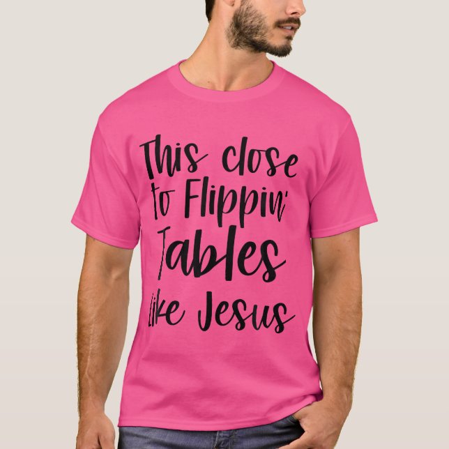 This Close To Flippin' Tables Like Jesus T-Shirt (Front)