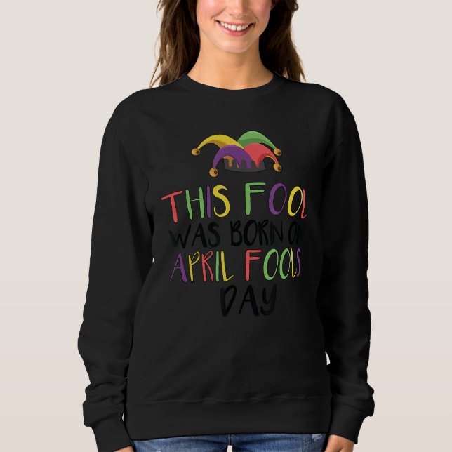 This Fool Was Born On April Fools Day Funny April  Sweatshirt (Front)