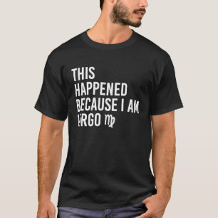 This happened because I am Virgo Zodiac Astrology T-Shirt