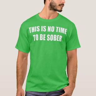 This Is No Time To Be Sober Drunk Alcohol Tee