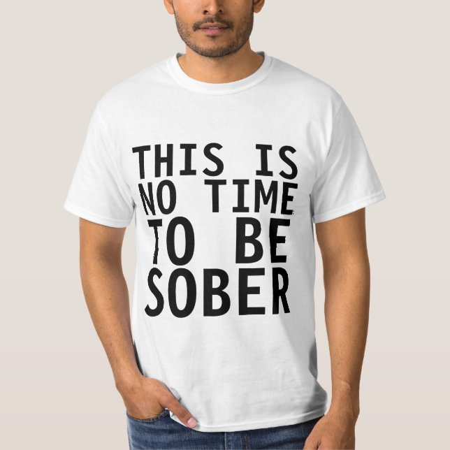 THIS IS NO TIME TO BE SOBER, funny t-shirt (Front)