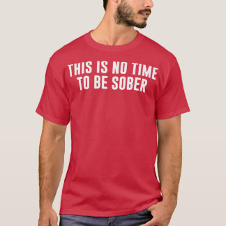 This is No Time to Be Sober T-Shirt