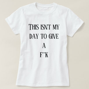 This isn't my day to give a f**k T-Shirt