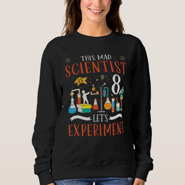 This Mad Scientist Is 8 Let's Experiment Science L Sweatshirt (Front)
