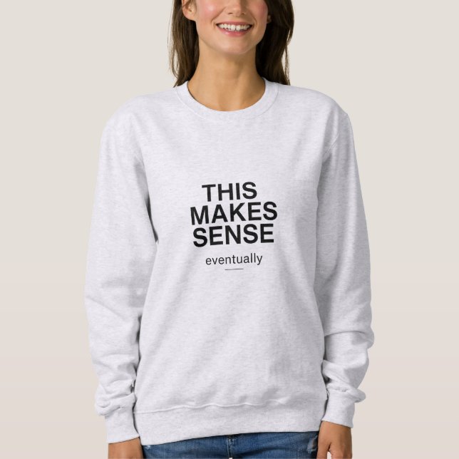 This Makes Sense Eventually Quote Sweatshirt (Front)