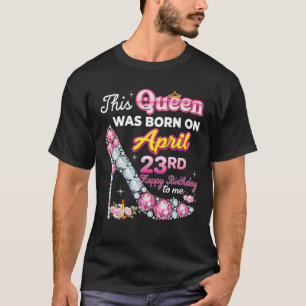 This Queen Was Born On April 23 23Rd Happy Birthda T-Shirt