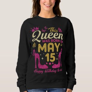 This Queen Was Born On May 15th Queens Happy Birt Sweatshirt