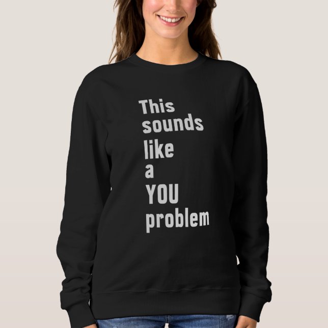 This Sounds Like A You Problem  Sarcastic Sarcasm  Sweatshirt (Front)