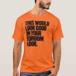 This Would Look Good On Your Bedroom Floor T-Shirt<br><div class="desc">This Would Look Good On Your Bedroom Floor</div>