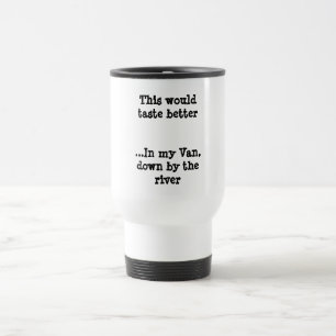 This would taste better...In my Van, down by th... Travel Mug