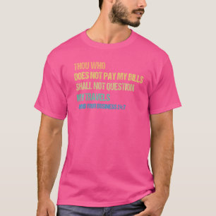 Thou Who Does Not Pay My Bills Shall Not Question  T-Shirt