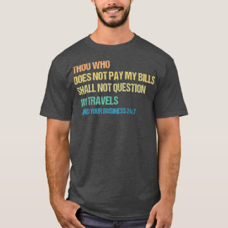 Thou Who Does Not Pay My Bills Shall Not Question T-Shirt