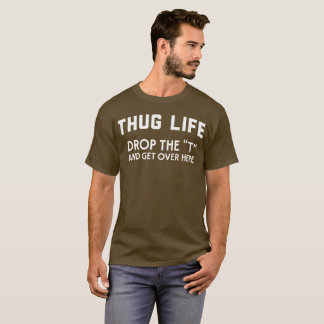 Thug life drop the “T” and get over here humourous T-Shirt