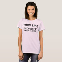 Thug life drop the “T” and get over here