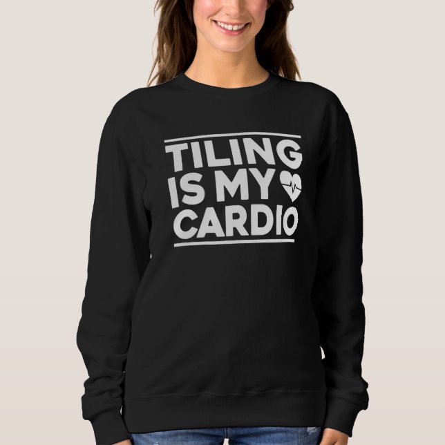 Tile Setter Tile Man Tiling Is My Cardio Floor Til Sweatshirt (Front)