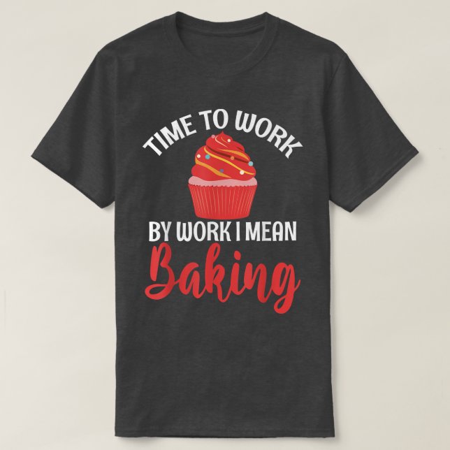 Time to Work by Work i mean Baking Cooking Baking  T-Shirt (Design Front)
