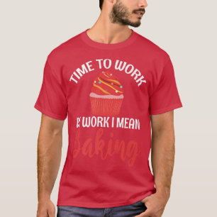 Time to Work by Work i mean Baking Cooking Baking T-Shirt