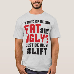 Tired Of Being Fat And Ugly? Just Be Ugly! Lift T-Shirt