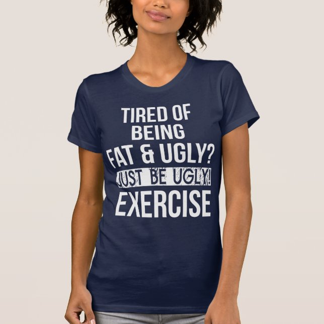 Tired of Being Fat and Ugly? Just Be Ugly! T-Shirt (Front)