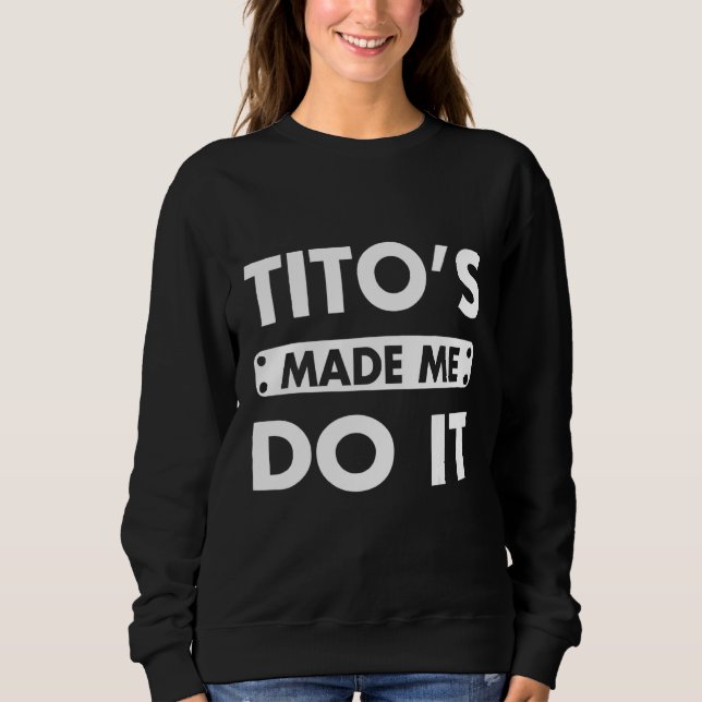Tito's Made Me Do It  Drinking Vodka Alcohol Sweatshirt (Front)