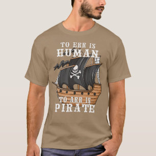 To Err is Human to Arr is Pirate with A Ship & Pir T-Shirt