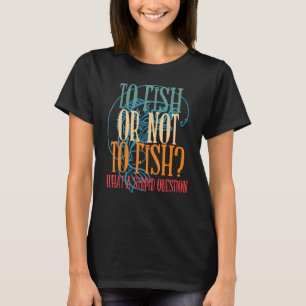 To Fish Or Not To Fish What A Stupid Question Fish T-Shirt