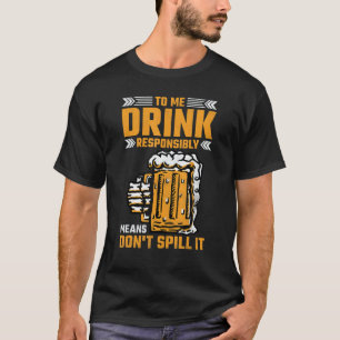 To Me Drink Responsibly Means Don't Spill It Beer T-Shirt