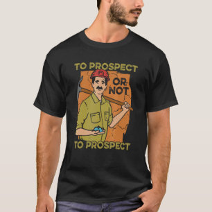 To Prospect Or Not To Prospect Minerals Mining Pro T-Shirt